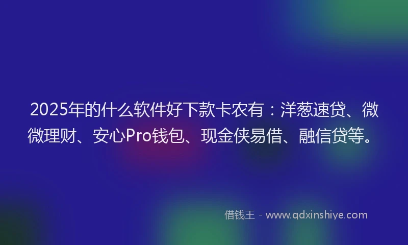 2025年的什么软件好下款卡农有:洋葱速贷、微微理财、安心Pro钱包、现金侠易借、融信贷等。