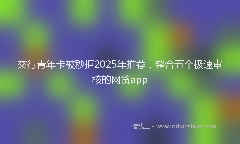 交行青年卡被秒拒2025年推荐，整合五个极速审核的网贷app