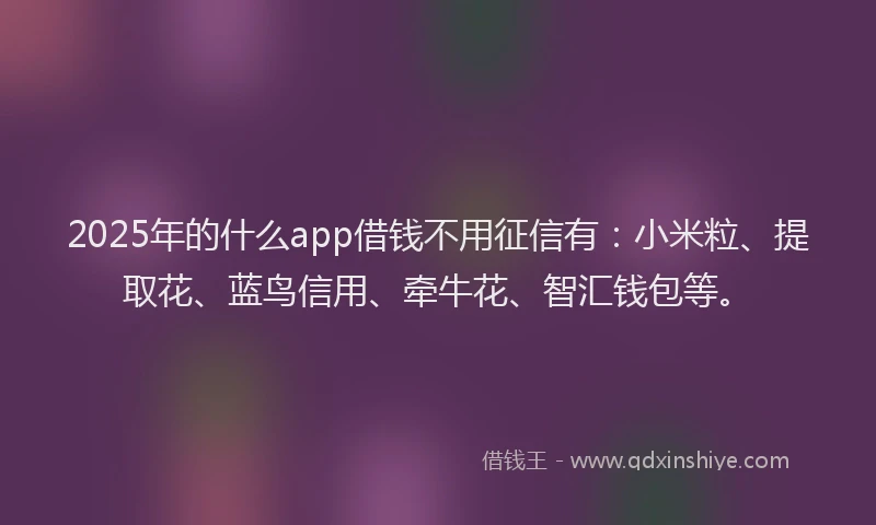 2025年的什么app借钱不用征信有：小米粒、提取花、蓝鸟信用、牵牛花、智汇钱包等。