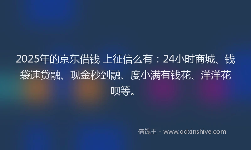 2025年的京东借钱 上征信么有：24小时商城、钱袋速贷融、现金秒到融、度小满有钱花、洋洋花呗等。