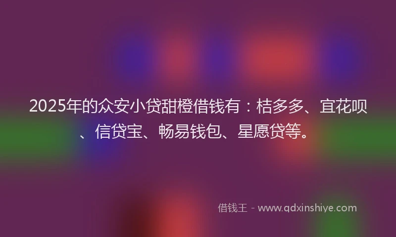 2025年的众安小贷甜橙借钱有：桔多多、宜花呗、信贷宝、畅易钱包、星愿贷等。