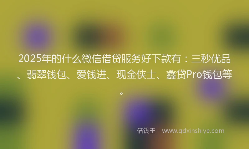 2025年的什么微信借贷服务好下款有：三秒优品、翡翠钱包、爱钱进、现金侠士、鑫贷Pro钱包等。