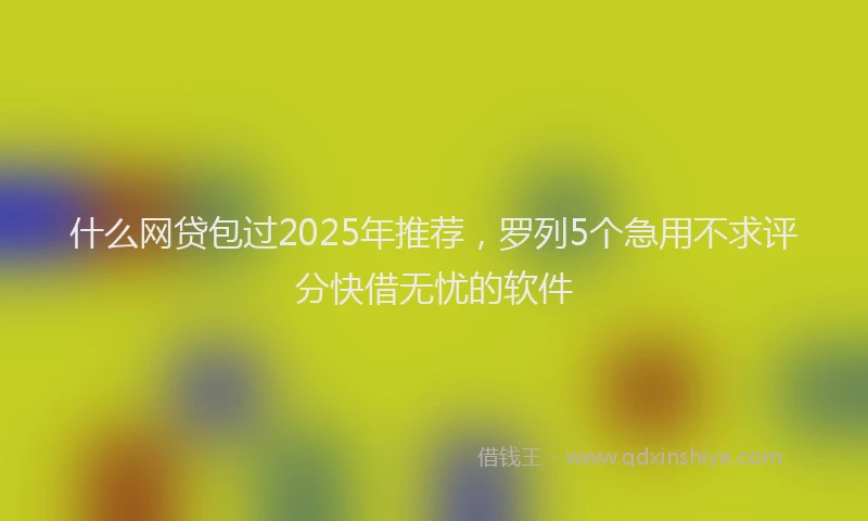 什么网贷包过2025年推荐，罗列5个急用不求评分快借无忧的软件