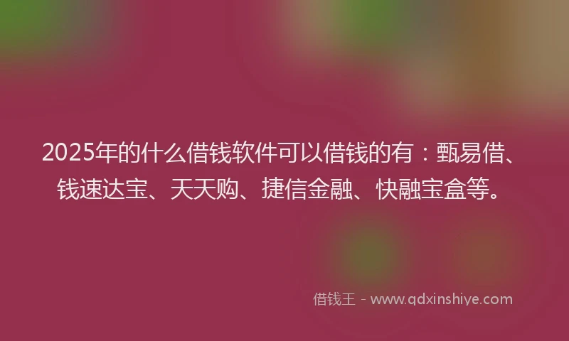 2025年的什么借钱软件可以借钱的有：甄易借、钱速达宝、天天购、捷信金融、快融宝盒等。