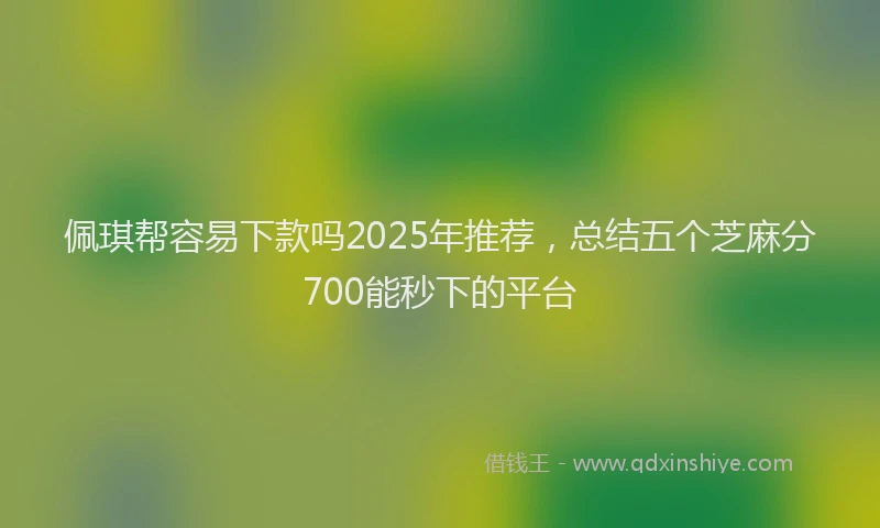 佩琪帮容易下款吗2025年推荐，总结五个芝麻分700能秒下的平台