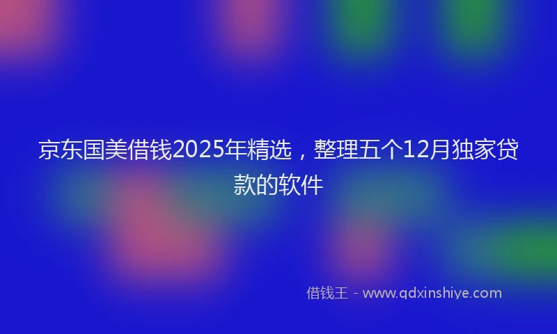 京东国美借钱2025年精选，整理五个12月独家贷款的软件