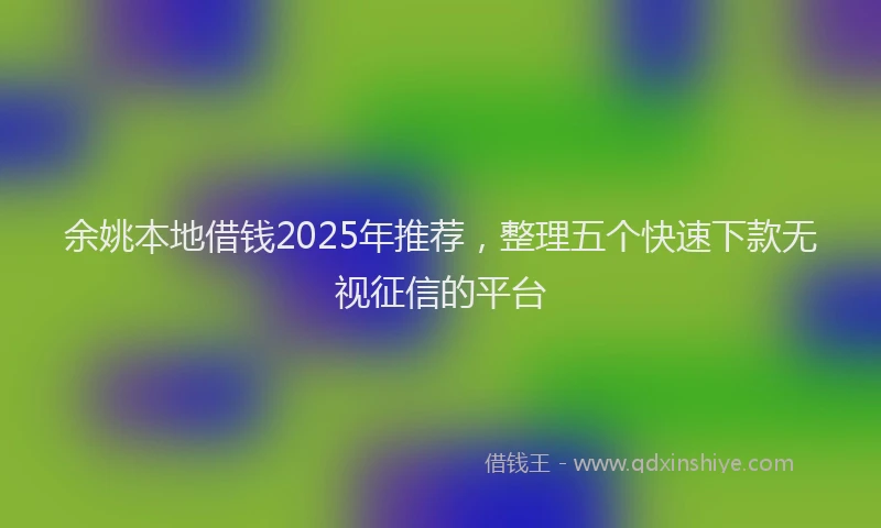 余姚本地借钱2025年推荐，整理五个快速下款无视征信的平台