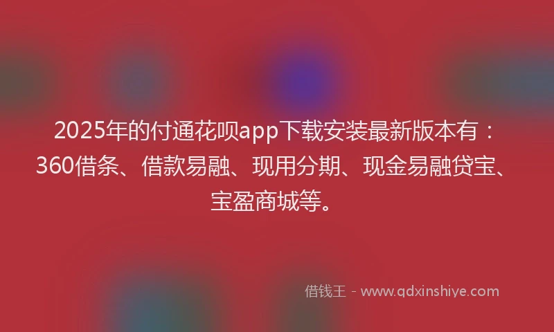 2025年的付通花呗app下载安装最新版本有：360借条、借款易融、现用分期、现金易融贷宝、宝盈商城等。