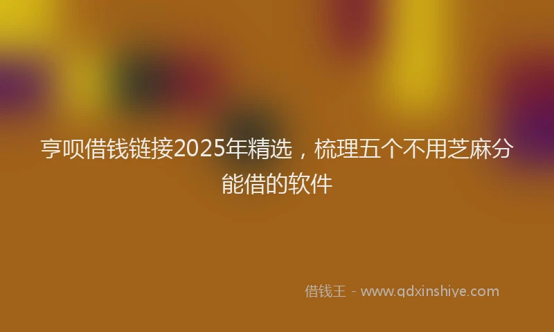 亨呗借钱链接2025年精选，梳理五个不用芝麻分能借的软件