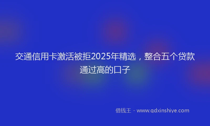 交通信用卡激活被拒2025年精选，整合五个贷款通过高的口子
