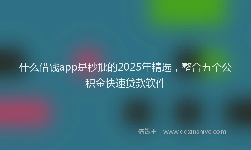 什么借钱app是秒批的2025年精选，整合五个公积金快速贷款软件
