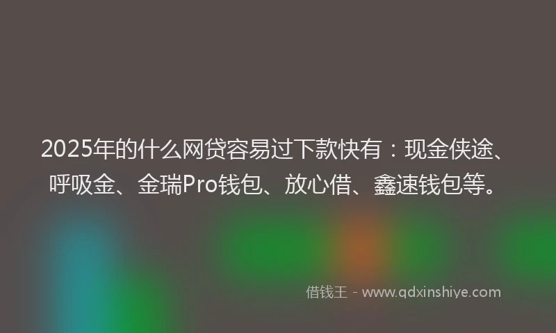 2025年的什么网贷容易过下款快有：现金侠途、呼吸金、金瑞Pro钱包、放心借、鑫速钱包等。