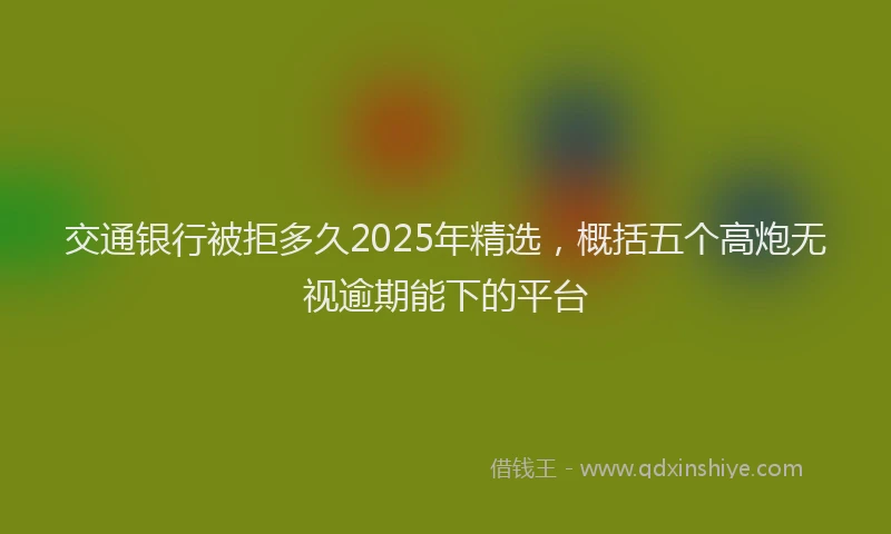 交通银行被拒多久2025年精选，概括五个高炮无视逾期能下的平台