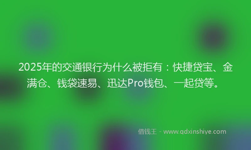 2025年的交通银行为什么被拒有：快捷贷宝、金满仓、钱袋速易、迅达Pro钱包、一起贷等。
