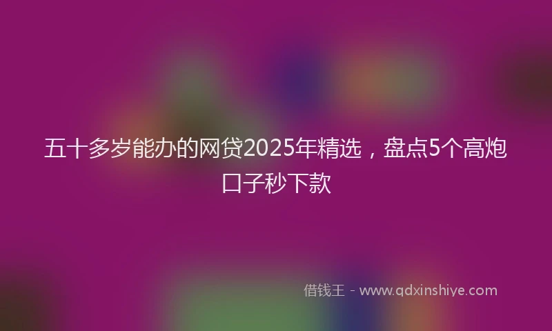 五十多岁能办的网贷2025年精选，盘点5个高炮口子秒下款