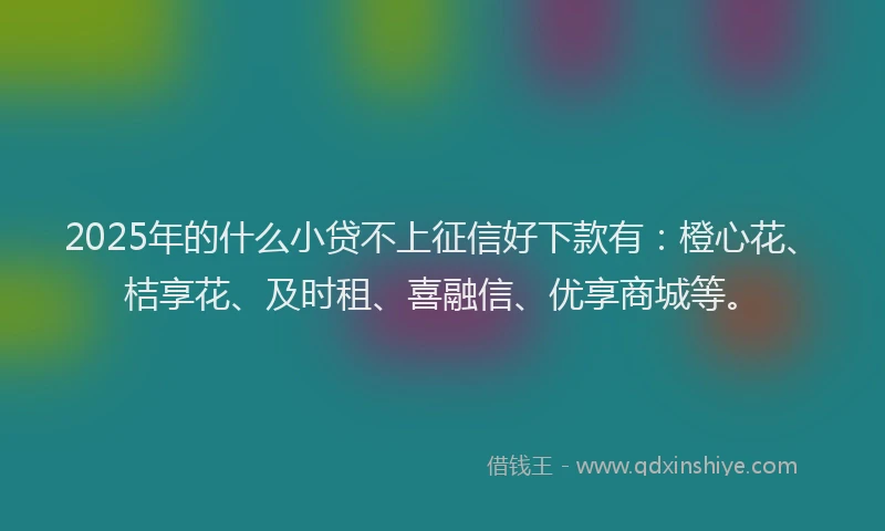 2025年的什么小贷不上征信好下款有:橙心花、桔享花、及时租、喜融信、优享商城等。