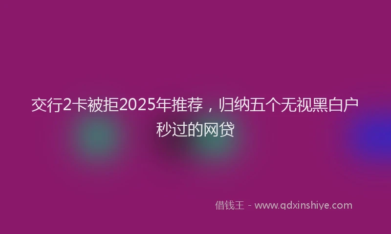 交行2卡被拒2025年推荐，归纳五个无视黑白户秒过的网贷