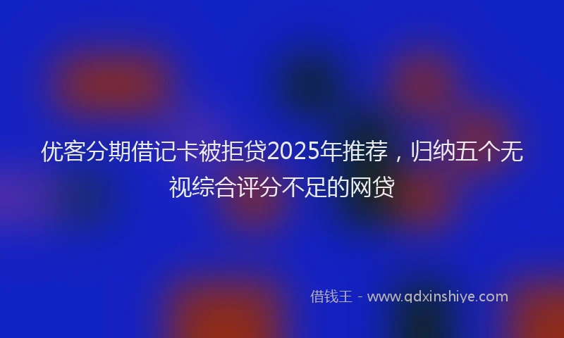 优客分期借记卡被拒贷2025年推荐，归纳五个无视综合评分不足的网贷