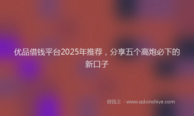优品借钱平台2025年推荐，分享五个高炮必下的新口子