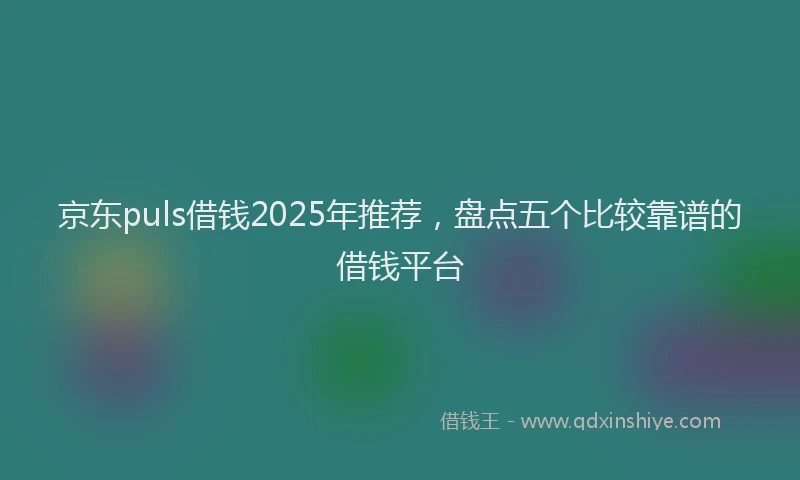京东puls借钱2025年推荐，盘点五个比较靠谱的借钱平台