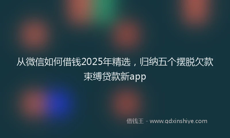 从微信如何借钱2025年精选，归纳五个摆脱欠款束缚贷款新app