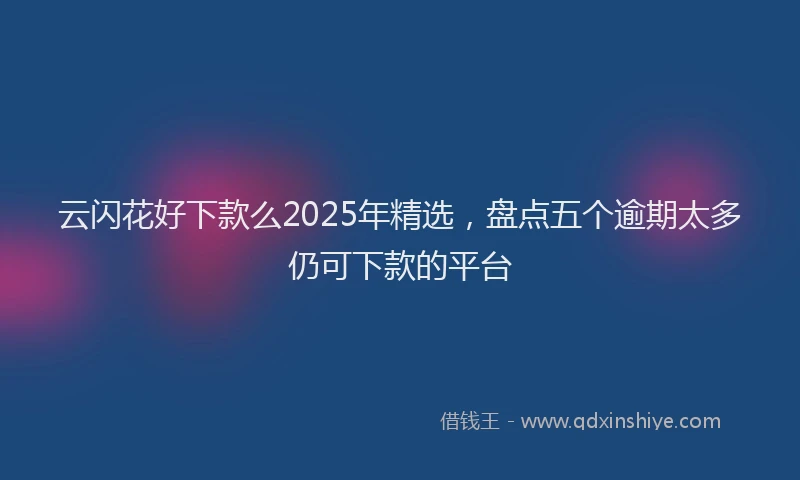 云闪花好下款么2025年精选，盘点五个逾期太多仍可下款的平台