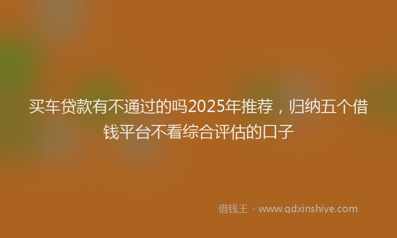 买车贷款有不通过的吗2025年推荐，归纳五个借钱平台不看综合评估的口子