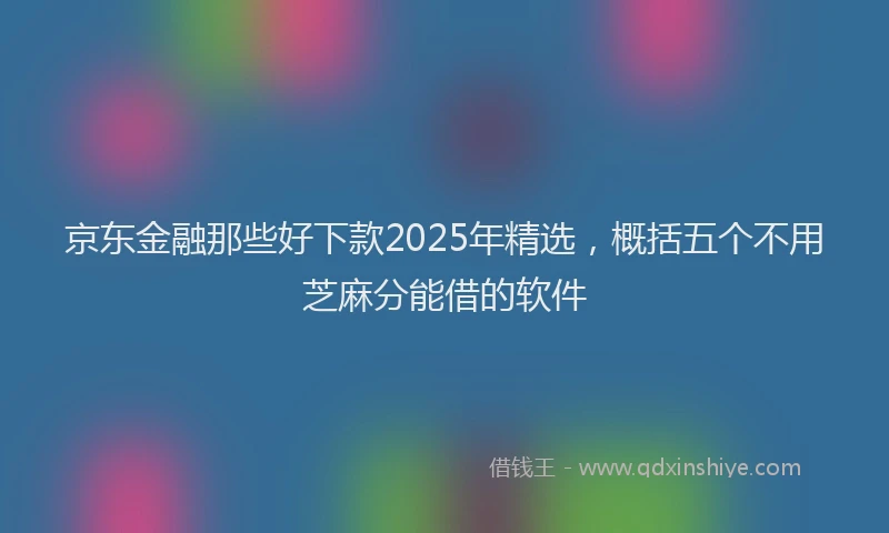 京东金融那些好下款2025年精选，概括五个不用芝麻分能借的软件