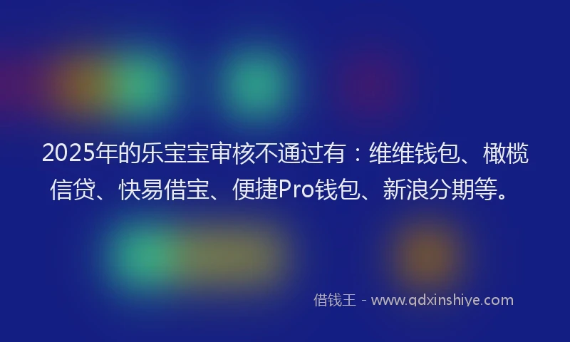 2025年的乐宝宝审核不通过有：维维钱包、橄榄信贷、快易借宝、便捷Pro钱包、新浪分期等。