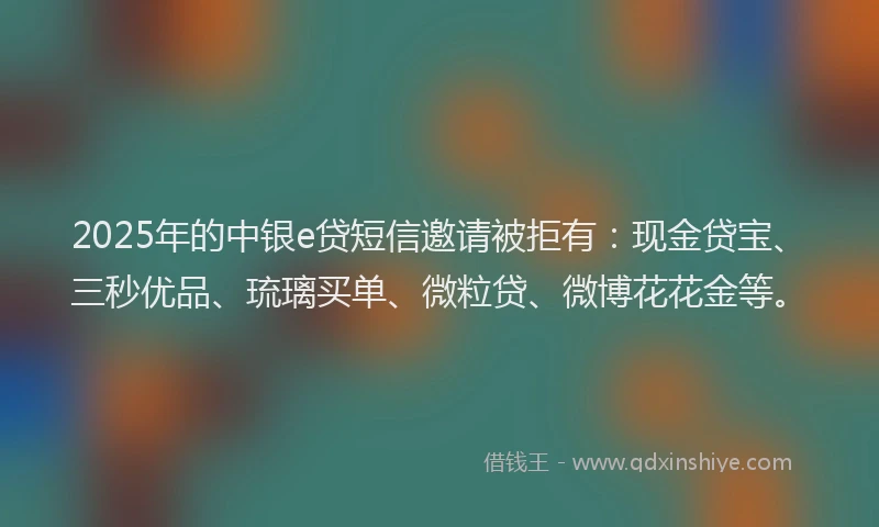 2025年的中银e贷短信邀请被拒有：现金贷宝、三秒优品、琉璃买单、微粒贷、微博花花金等。