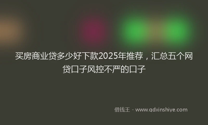 买房商业贷多少好下款2025年推荐,汇总五个网贷口子风控不严的口子