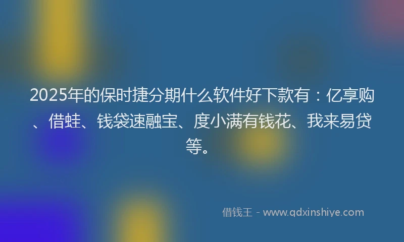 2025年的保时捷分期什么软件好下款有：亿享购、借蛙、钱袋速融宝、度小满有钱花、我来易贷等。