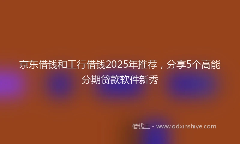 京东借钱和工行借钱2025年推荐，分享5个高能分期贷款软件新秀