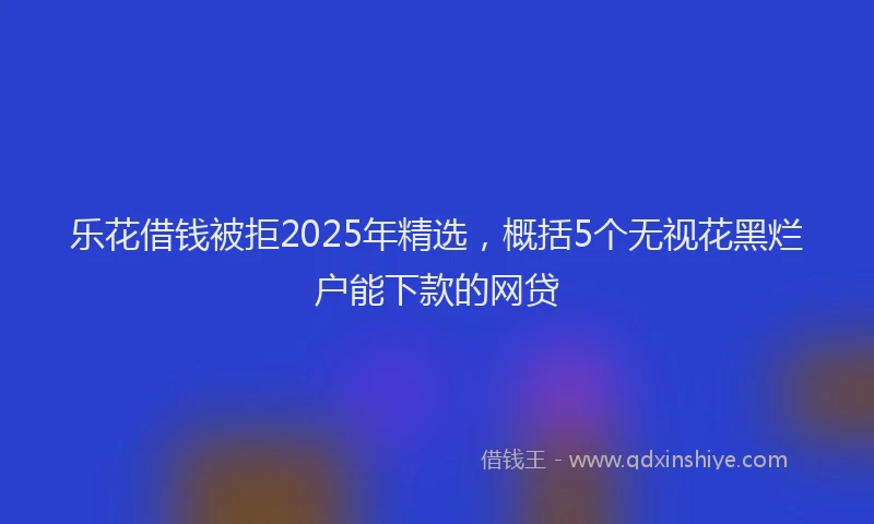 乐花借钱被拒2025年精选，概括5个无视花黑烂户能下款的网贷