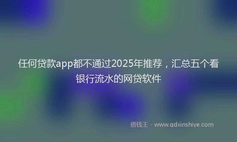 任何贷款app都不通过2025年推荐，汇总五个看银行流水的网贷软件
