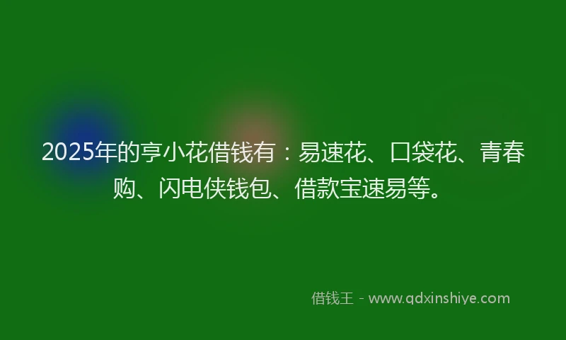 2025年的亨小花借钱有：易速花、口袋花、青春购、闪电侠钱包、借款宝速易等。