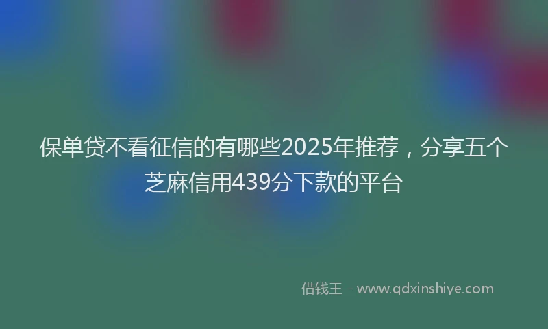 保单贷不看征信的有哪些2025年推荐，分享五个芝麻信用439分下款的平台