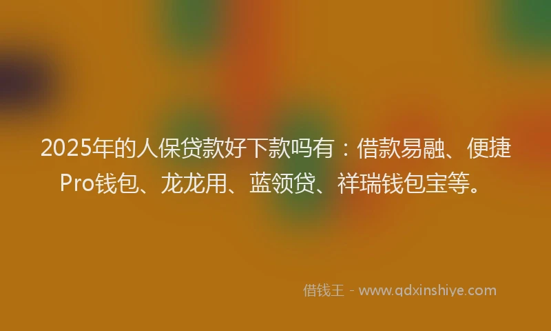 2025年的人保贷款好下款吗有：借款易融、便捷Pro钱包、龙龙用、蓝领贷、祥瑞钱包宝等。
