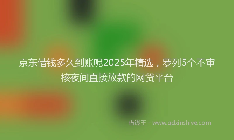 京东借钱多久到账呢2025年精选，罗列5个不审核夜间直接放款的网贷平台