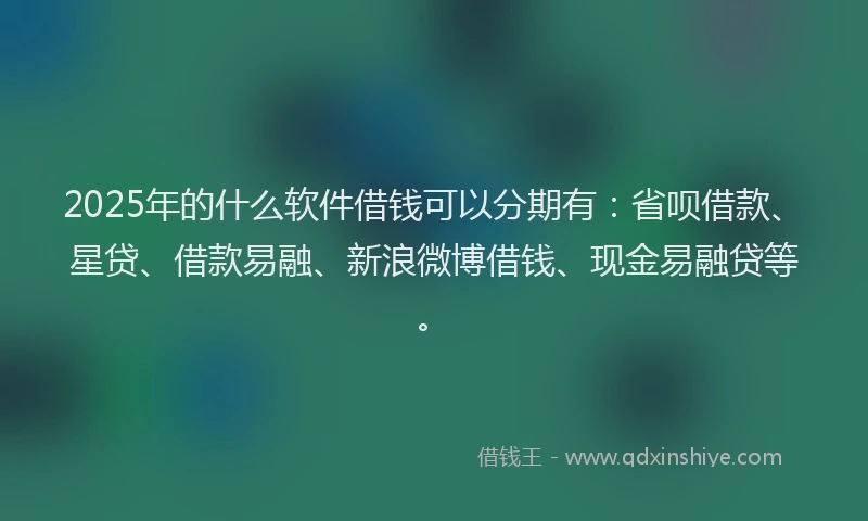 2025年的什么软件借钱可以分期有：省呗借款、星贷、借款易融、新浪微博借钱、现金易融贷等。