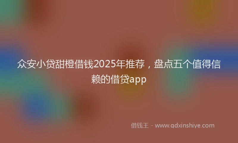 众安小贷甜橙借钱2025年推荐，盘点五个值得信赖的借贷app