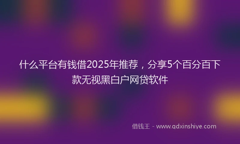 什么平台有钱借2025年推荐，分享5个百分百下款无视黑白户网贷软件