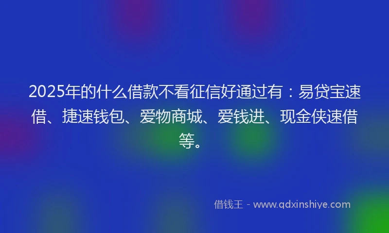 2025年的什么借款不看征信好通过有：易贷宝速借、捷速钱包、爱物商城、爱钱进、现金侠速借等。