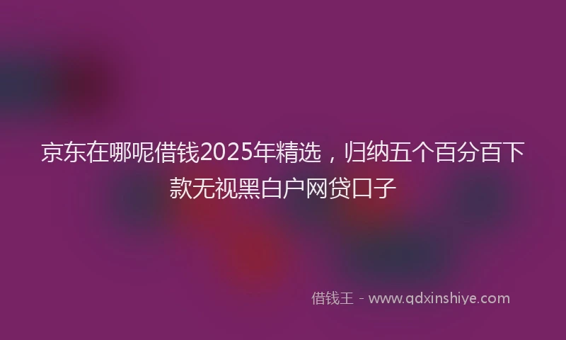 京东在哪呢借钱2025年精选，归纳五个百分百下款无视黑白户网贷口子