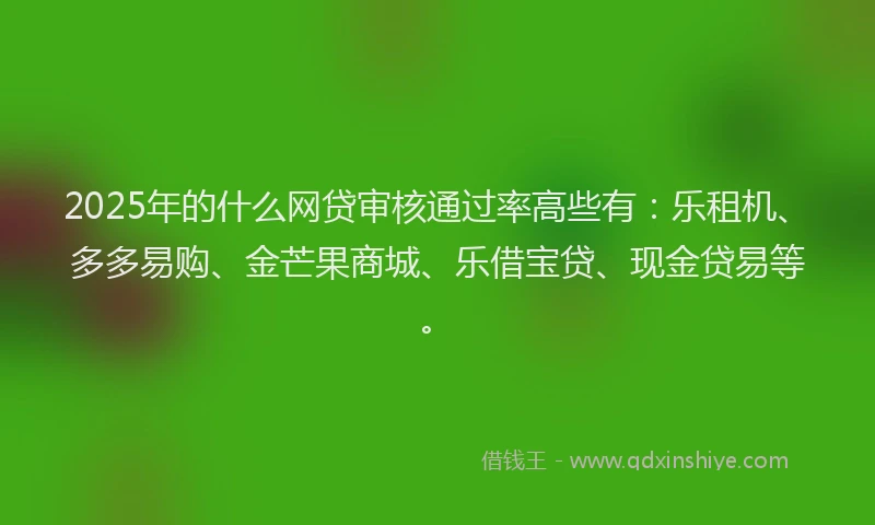 2025年的什么网贷审核通过率高些有：乐租机、多多易购、金芒果商城、乐借宝贷、现金贷易等。