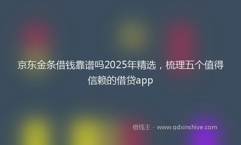 京东金条借钱靠谱吗2025年精选，梳理五个值得信赖的借贷app