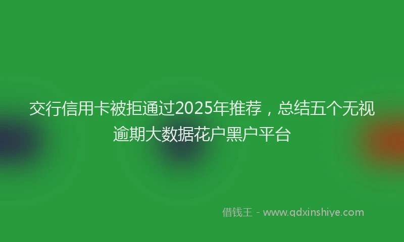 交行信用卡被拒通过2025年推荐，总结五个无视逾期大数据花户黑户平台