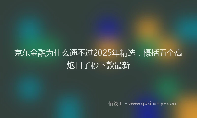 京东金融为什么通不过2025年精选，概括五个高炮口子秒下款最新