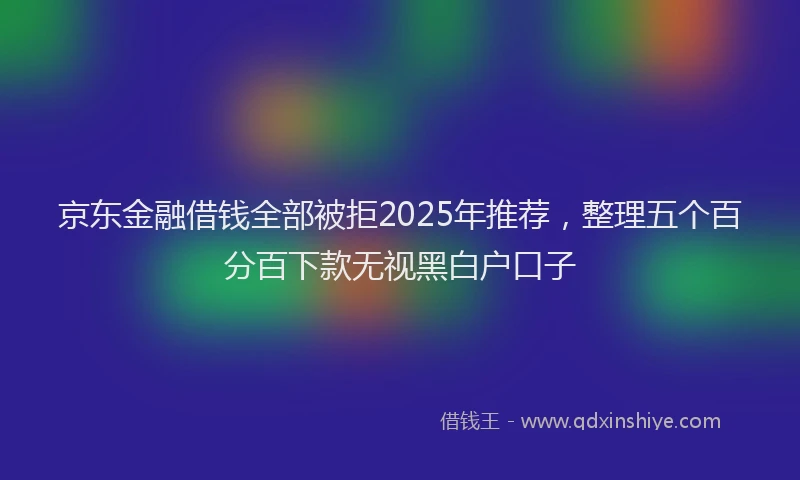京东金融借钱全部被拒2025年推荐，整理五个百分百下款无视黑白户口子