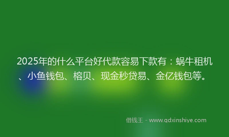 2025年的什么平台好代款容易下款有：蜗牛租机、小鱼钱包、榕贝、现金秒贷易、金亿钱包等。